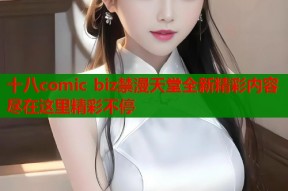 十八comic biz禁漫天堂全新精彩内容尽在这里精彩不停