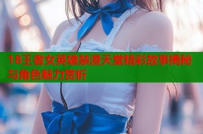 18王者女英雄禁漫天堂精彩故事揭秘与角色魅力赏析