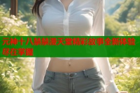 元神十八禁禁漫天堂精彩故事全新体验尽在掌握