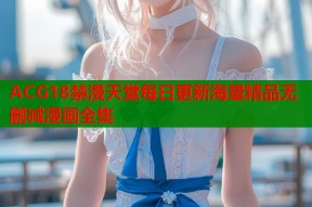 ACG18禁漫天堂每日更新海量精品无删减漫画全集