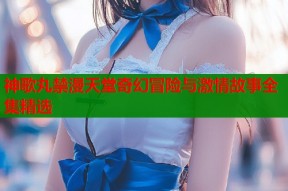 神歌丸禁漫天堂奇幻冒险与激情故事全集精选