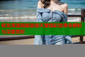 侯龙涛漫画版禁漫天堂精彩故事全解析与深度赏析