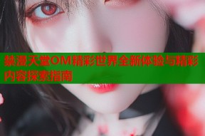 禁漫天堂OM精彩世界全新体验与精彩内容探索指南
