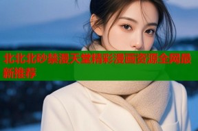 北北北砂禁漫天堂精彩漫画资源全网最新推荐