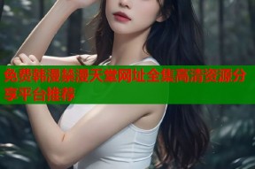 免费韩漫禁漫天堂网址全集高清资源分享平台推荐