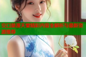交口禁漫天堂精彩内容全解析与最新资源推荐