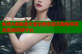 免费A漫禁漫天堂全新资源无限畅享高清漫画阅读平台