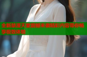 全新禁漫天堂震撼来袭精彩内容带你畅享极致体验