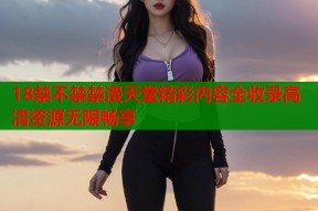 18禁不禁禁漫天堂精彩内容全收录高清资源无限畅享