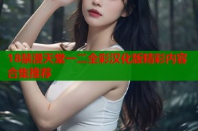 18禁漫天堂一二全彩汉化版精彩内容合集推荐