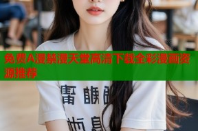 免费A漫禁漫天堂高清下载全彩漫画资源推荐