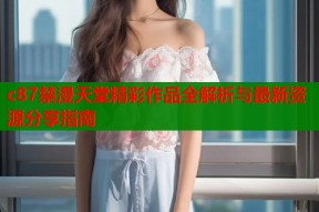 c87禁漫天堂精彩作品全解析与最新资源分享指南