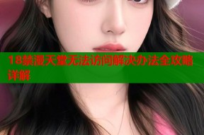 18禁漫天堂无法访问解决办法全攻略详解