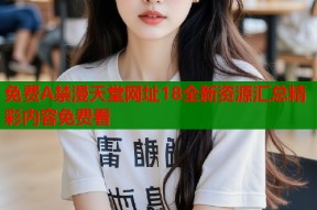 免费A禁漫天堂网址18全新资源汇总精彩内容免费看