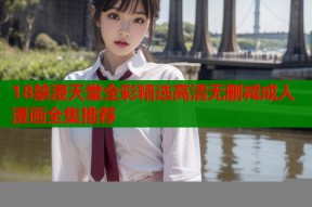 18禁漫天堂全彩精选高清无删减成人漫画全集推荐