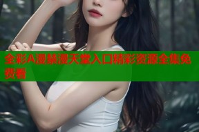 全彩A漫禁漫天堂入口精彩资源全集免费看