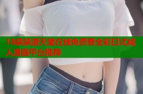 18禁禁漫天堂在线免费看全彩日式成人漫画平台推荐
