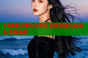 18禁漫天堂无为专区全新资源合集精彩无限畅享
