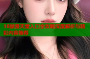 18禁漫天堂入口全攻略深度解析与精彩内容推荐