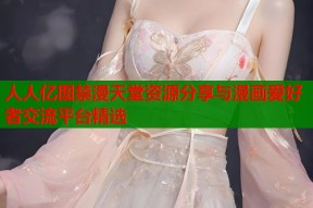 人人亿图禁漫天堂资源分享与漫画爱好者交流平台精选