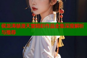侯龙涛禁漫天堂精彩作品全集深度解析与推荐