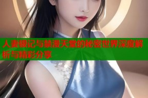 人妻银记与禁漫天堂的秘密世界深度解析与精彩分享