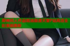 原神同人作品精选禁漫天堂P站高清全彩漫画推荐