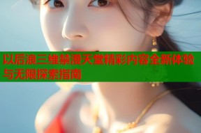 以后浪三维禁漫天堂精彩内容全新体验与无限探索指南