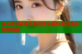 免A漫与禁漫天堂资源全解析高清漫画推荐指南