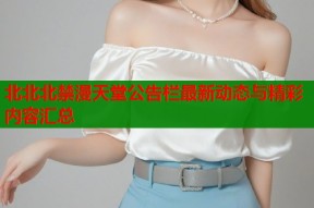 北北北禁漫天堂公告栏最新动态与精彩内容汇总