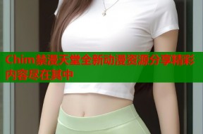 Chim禁漫天堂全新动漫资源分享精彩内容尽在其中