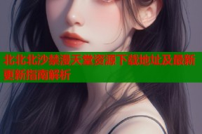 北北北沙禁漫天堂资源下载地址及最新更新指南解析