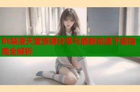 Bt禁漫天堂资源分享与最新动漫下载指南全解析