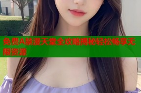 免费A禁漫天堂全攻略揭秘轻松畅享无限资源