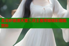 北北砂禁漫天堂三月王者荣耀精彩图集赏析