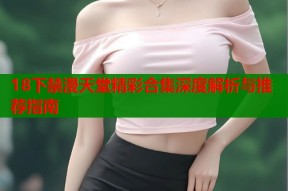 18下禁漫天堂精彩合集深度解析与推荐指南