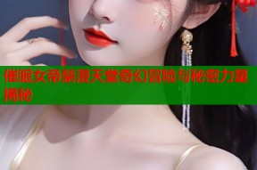 催眠女帝禁漫天堂奇幻冒险与秘密力量揭秘