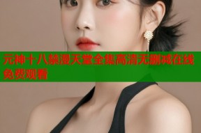 元神十八禁漫天堂全集高清无删减在线免费观看