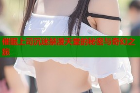 催眠上司沉迷禁漫天堂的秘密与奇幻之旅