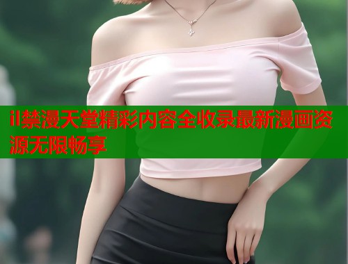 il禁漫天堂精彩内容全收录最新漫画资源无限畅享  第1张