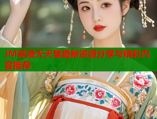 JM禁漫天天堂最新资源分享与精彩内容推荐  第1张