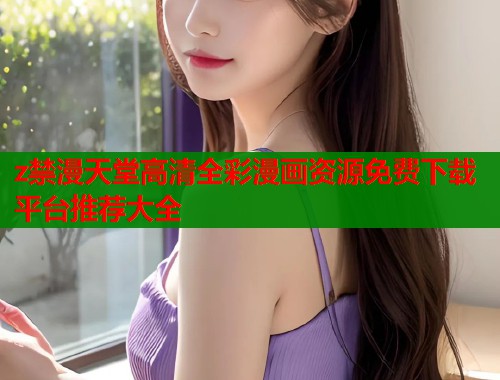 z禁漫天堂高清全彩漫画资源免费下载平台推荐大全  第2张