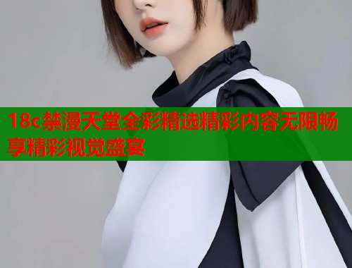 18c禁漫天堂全彩精选精彩内容无限畅享精彩视觉盛宴  第1张