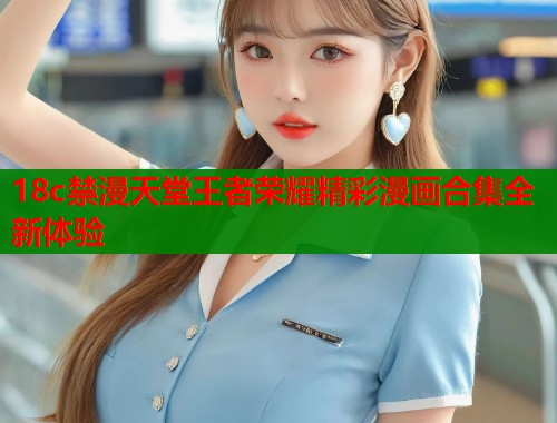 18c禁漫天堂王者荣耀精彩漫画合集全新体验  第2张