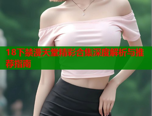 18下禁漫天堂精彩合集深度解析与推荐指南  第1张