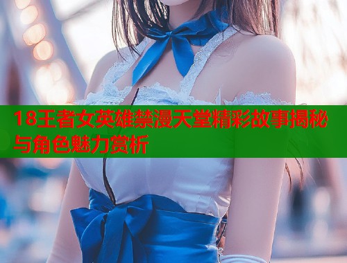 18王者女英雄禁漫天堂精彩故事揭秘与角色魅力赏析  第1张
