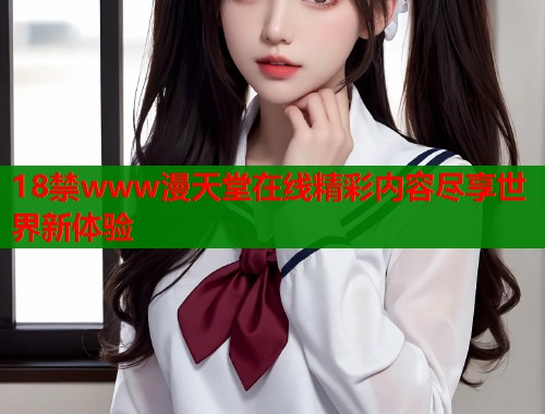 18禁www漫天堂在线精彩内容尽享世界新体验  第1张