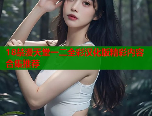 18禁漫天堂一二全彩汉化版精彩内容合集推荐  第1张