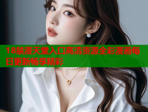 18禁漫天堂入口高清资源全彩漫画每日更新畅享精彩  第1张