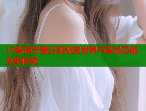 18禁漫天堂公的秘密世界与禁忌冒险全新体验  第1张